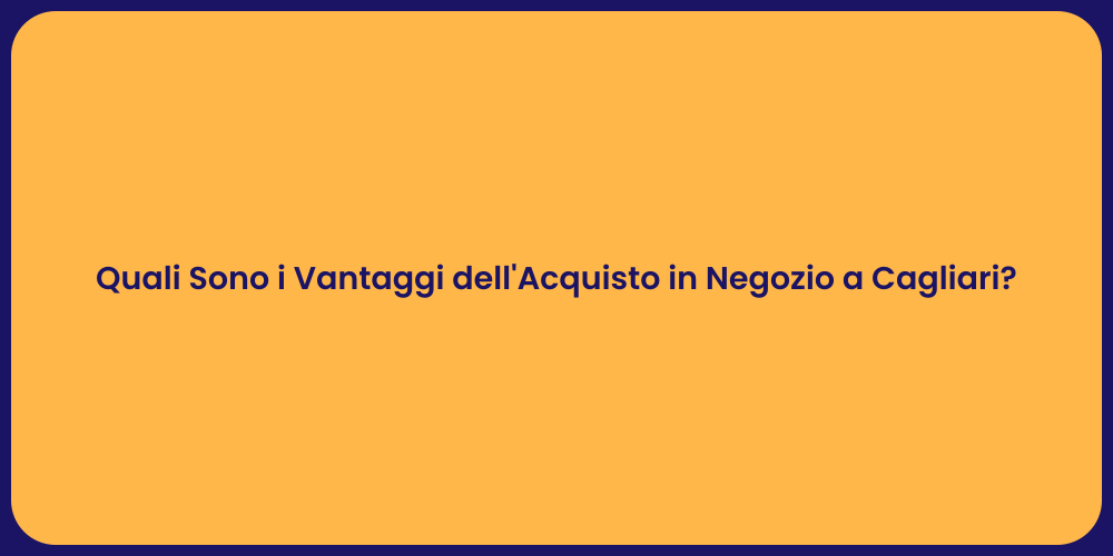Quali Sono i Vantaggi dell'Acquisto in Negozio a Cagliari?