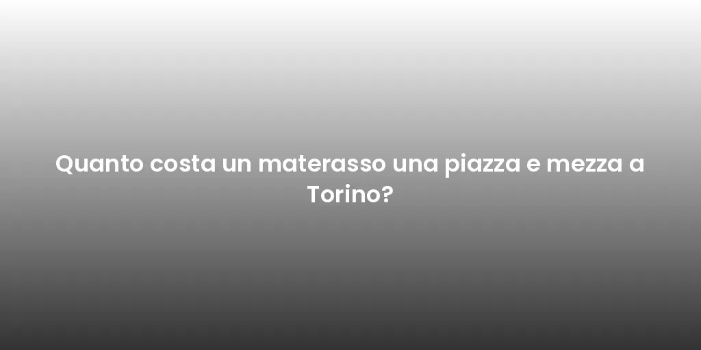 Quanto costa un materasso una piazza e mezza a Torino?