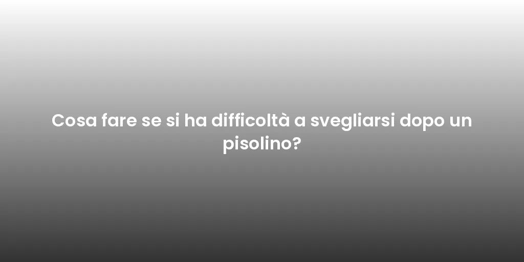 Cosa fare se si ha difficoltà a svegliarsi dopo un pisolino?