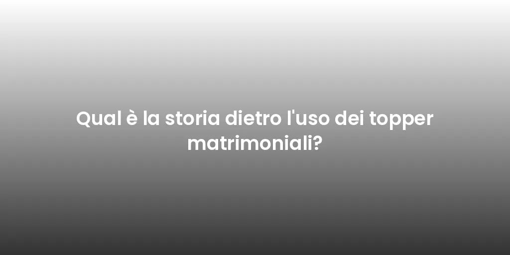 Qual è la storia dietro l'uso dei topper matrimoniali?