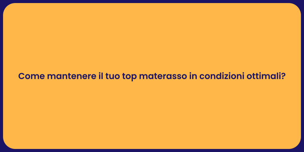 Come mantenere il tuo top materasso in condizioni ottimali?
