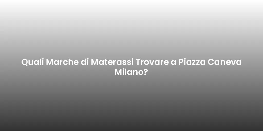 Quali Marche di Materassi Trovare a Piazza Caneva Milano?
