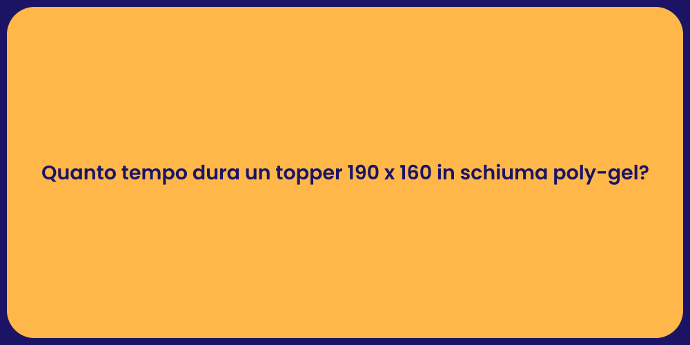 Quanto tempo dura un topper 190 x 160 in schiuma poly-gel?