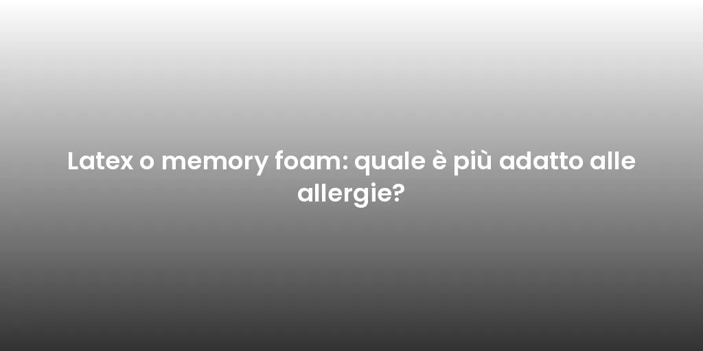 Latex o memory foam: quale è più adatto alle allergie?