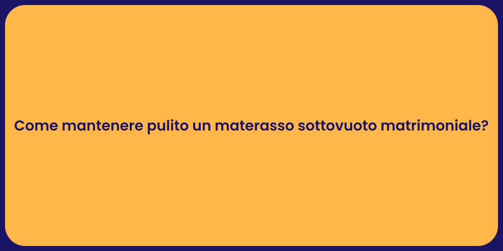 Come mantenere pulito un materasso sottovuoto matrimoniale?