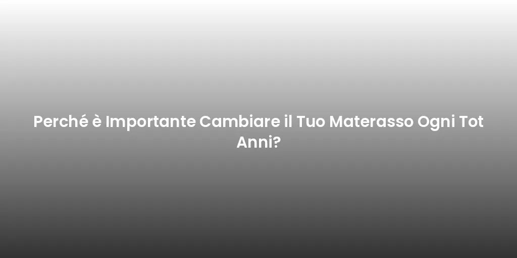 Perché è Importante Cambiare il Tuo Materasso Ogni Tot Anni?
