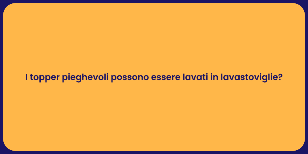 I topper pieghevoli possono essere lavati in lavastoviglie?