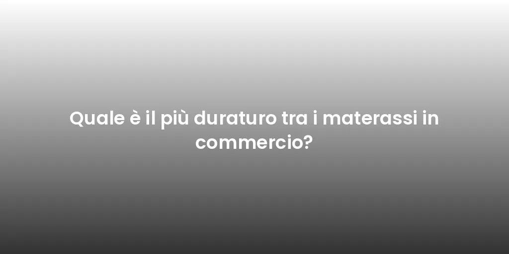 Quale è il più duraturo tra i materassi in commercio?