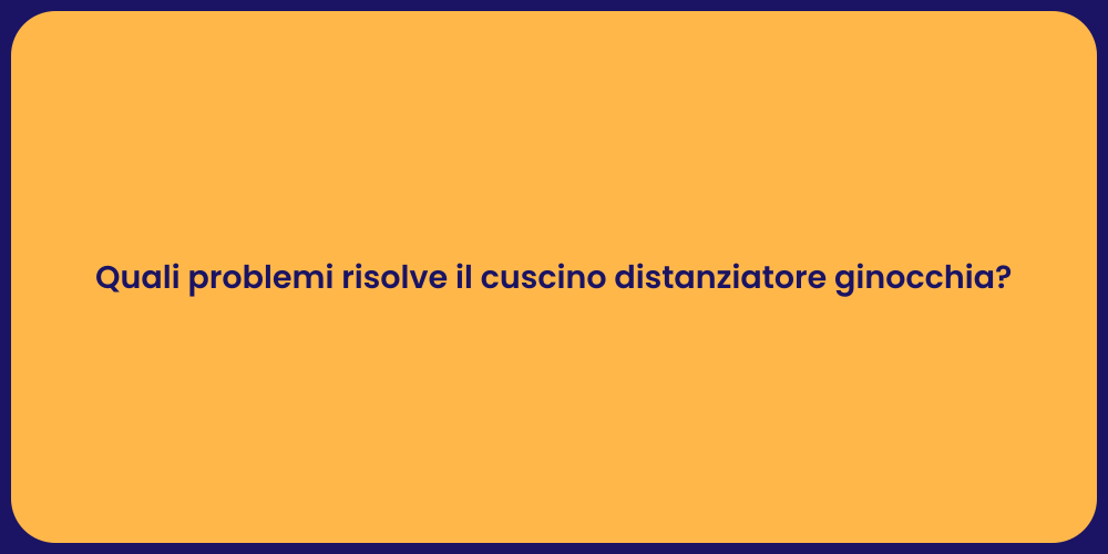 Quali problemi risolve il cuscino distanziatore ginocchia?
