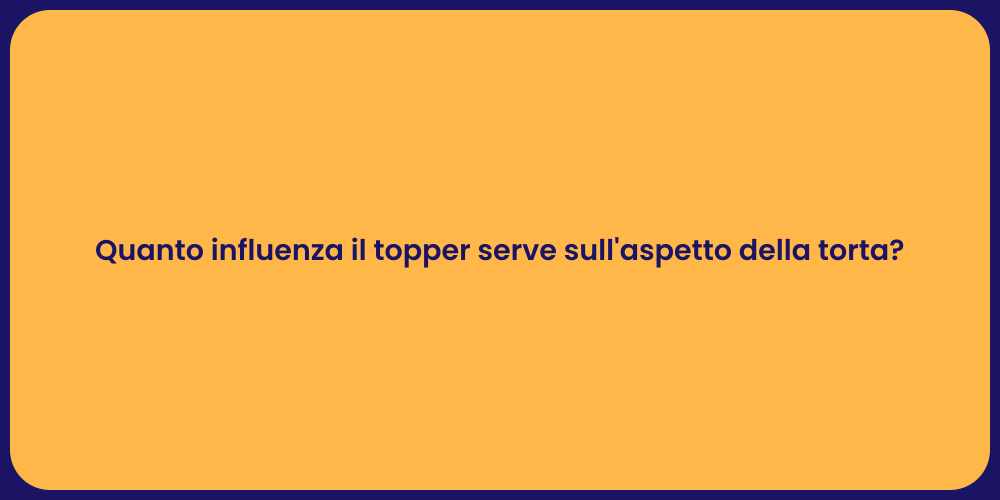 Quanto influenza il topper serve sull'aspetto della torta?