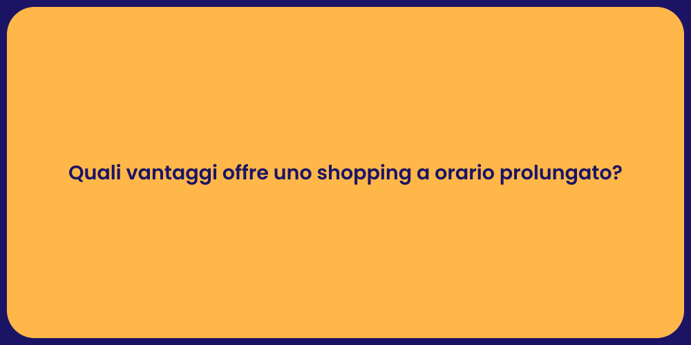 Quali vantaggi offre uno shopping a orario prolungato?