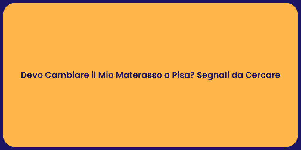 Devo Cambiare il Mio Materasso a Pisa? Segnali da Cercare