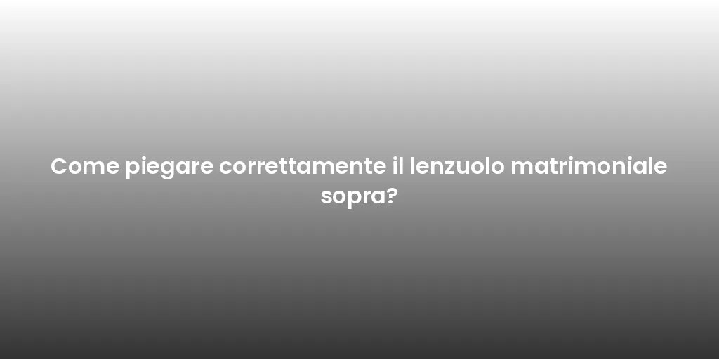 Come piegare correttamente il lenzuolo matrimoniale sopra?