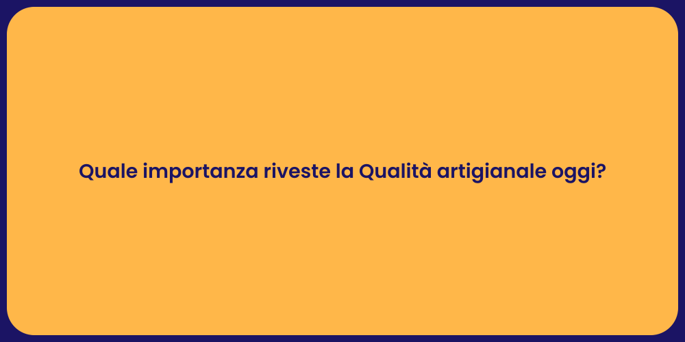 Quale importanza riveste la Qualità artigianale oggi?