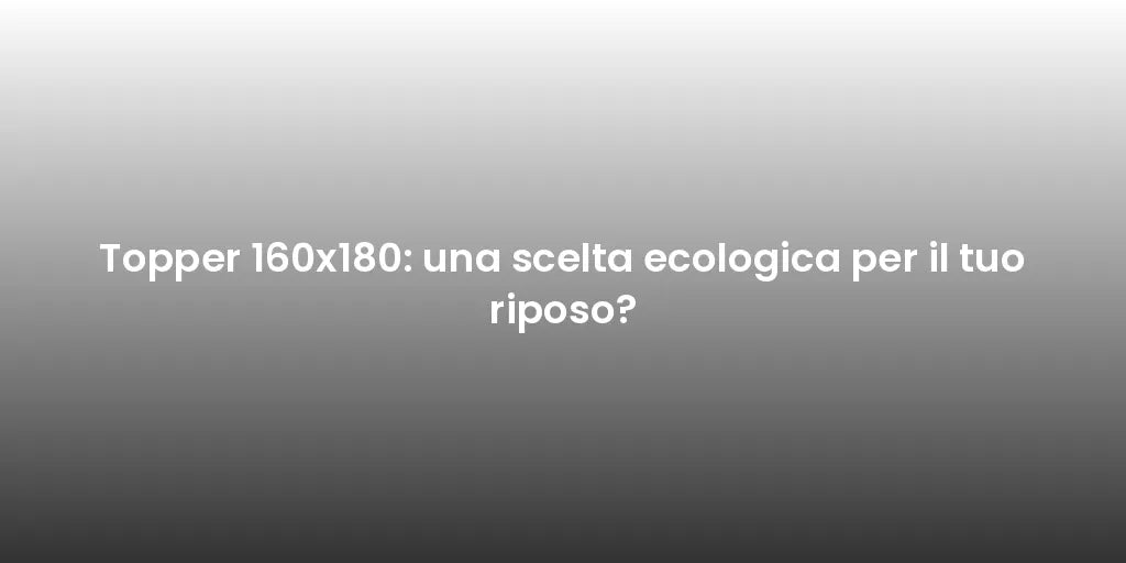 Topper 160x180: una scelta ecologica per il tuo riposo?