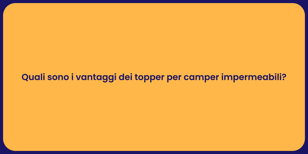 Quali sono i vantaggi dei topper per camper impermeabili?
