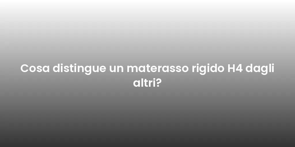 Cosa distingue un materasso rigido H4 dagli altri?