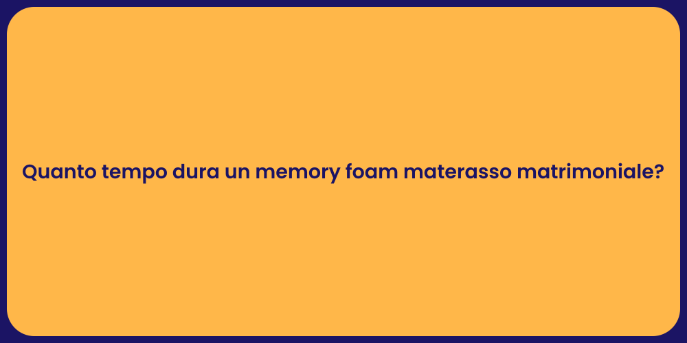 Quanto tempo dura un memory foam materasso matrimoniale?