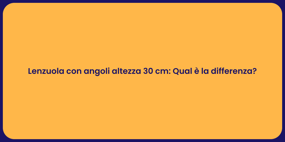 Lenzuola con angoli altezza 30 cm: Qual è la differenza?