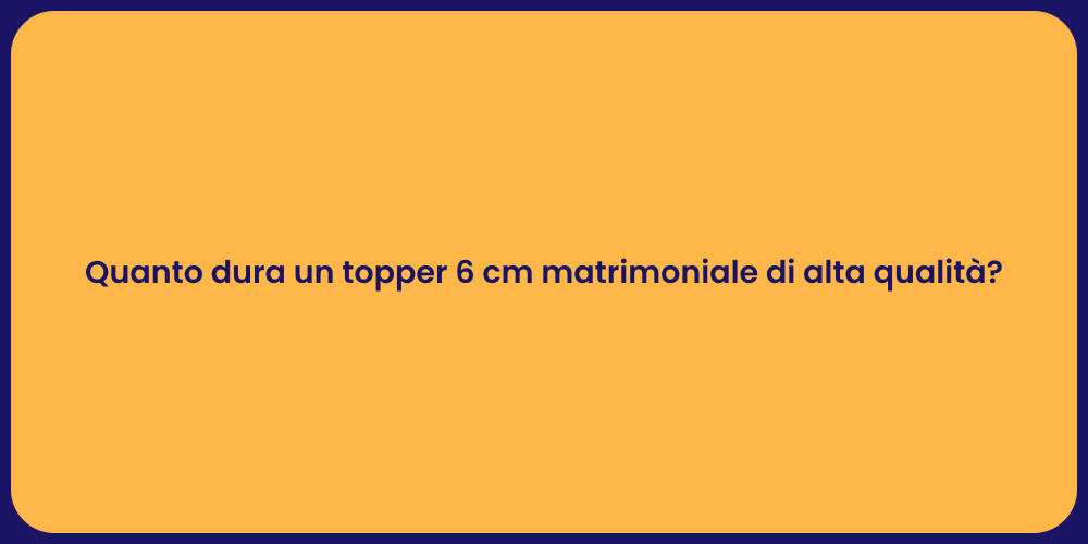 Quanto dura un topper 6 cm matrimoniale di alta qualità?