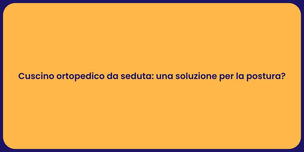 Cuscino ortopedico da seduta: una soluzione per la postura?