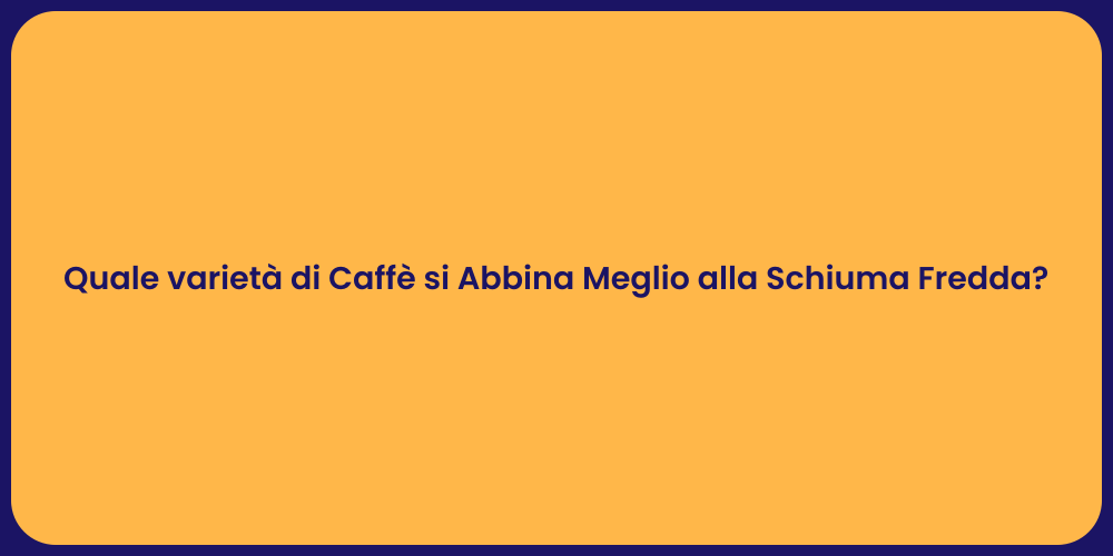 Quale varietà di Caffè si Abbina Meglio alla Schiuma Fredda?