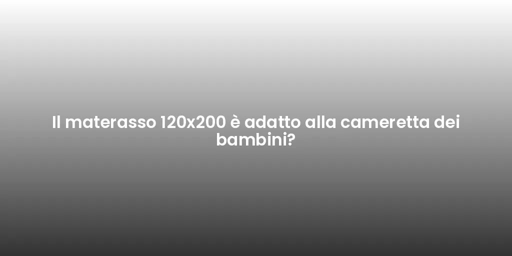 Il materasso 120x200 è adatto alla cameretta dei bambini?