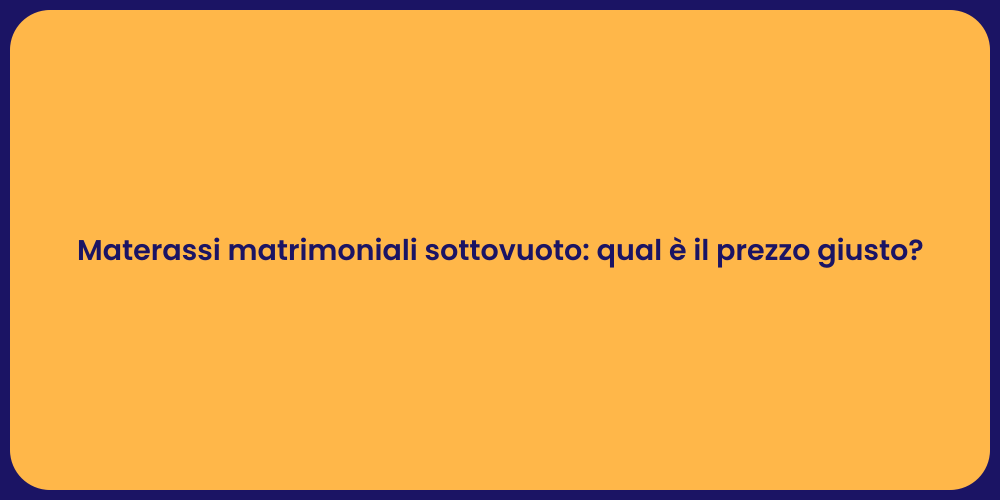 Materassi matrimoniali sottovuoto: qual è il prezzo giusto?