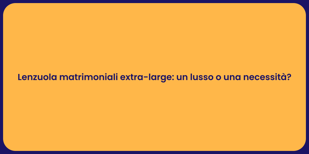 Lenzuola matrimoniali extra-large: un lusso o una necessità?