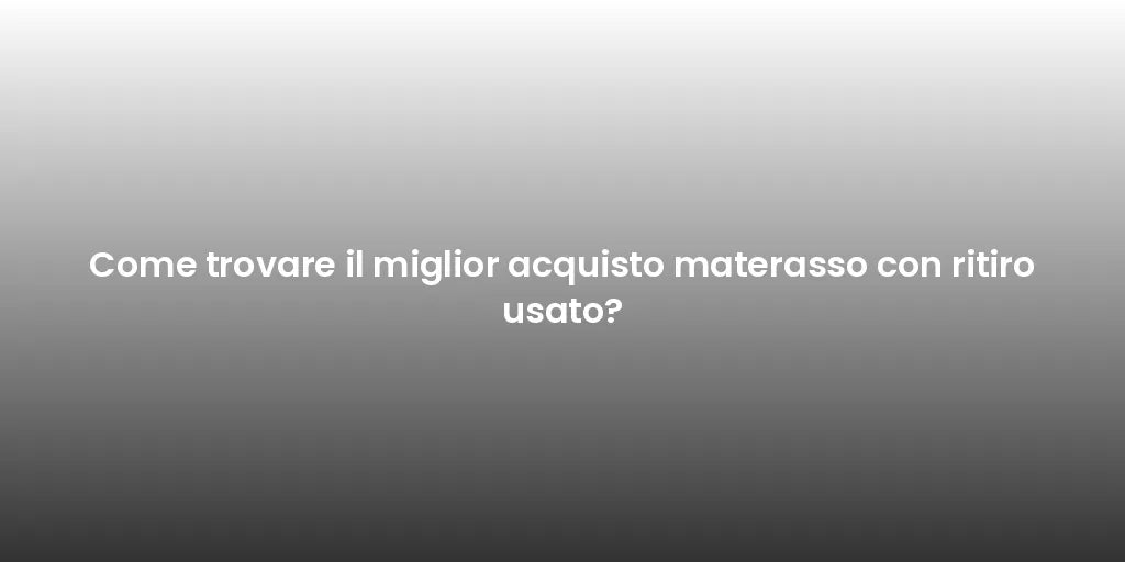 Come trovare il miglior acquisto materasso con ritiro usato?