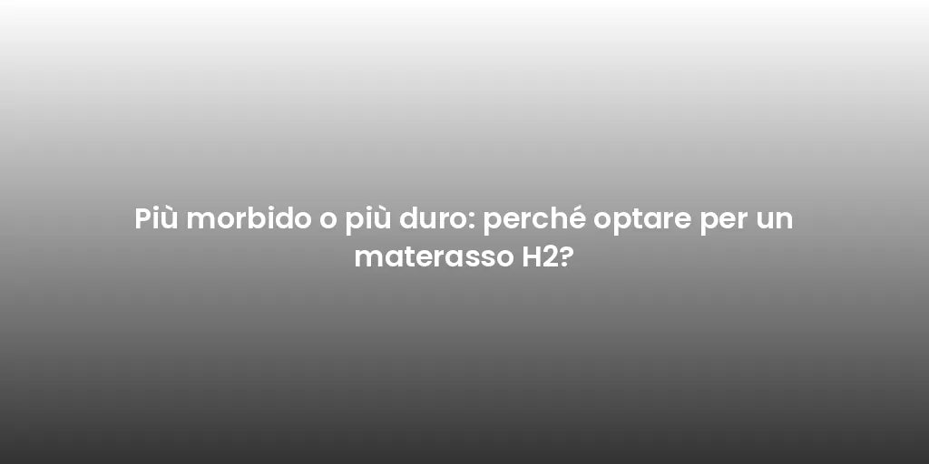 Più morbido o più duro: perché optare per un materasso H2?