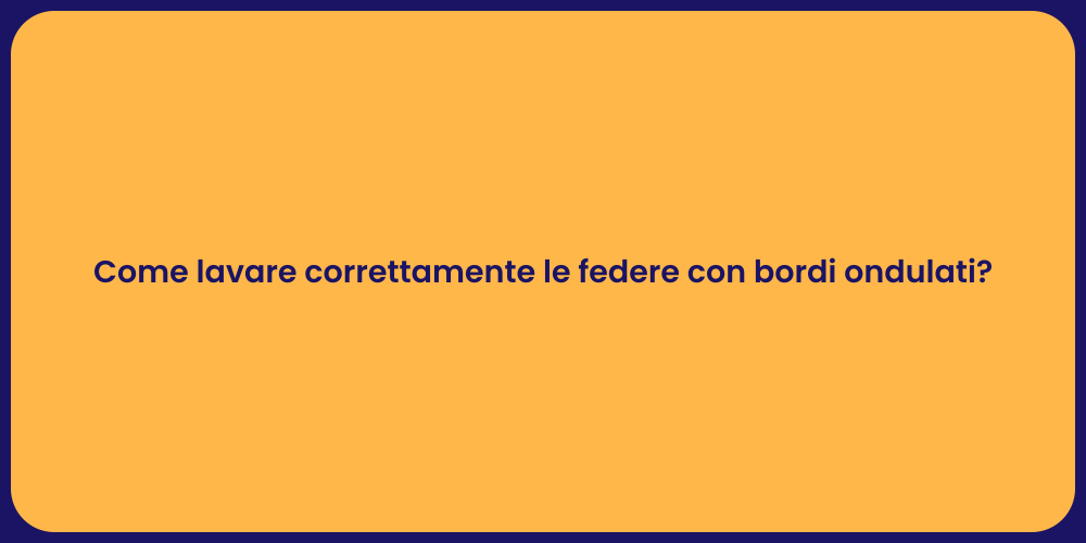 Come lavare correttamente le federe con bordi ondulati?