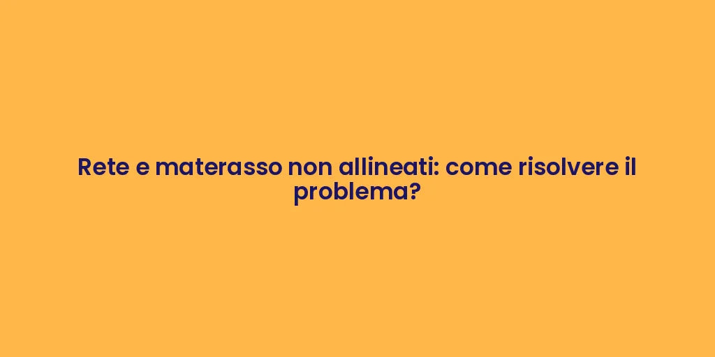 Rete e materasso non allineati: come risolvere il problema?