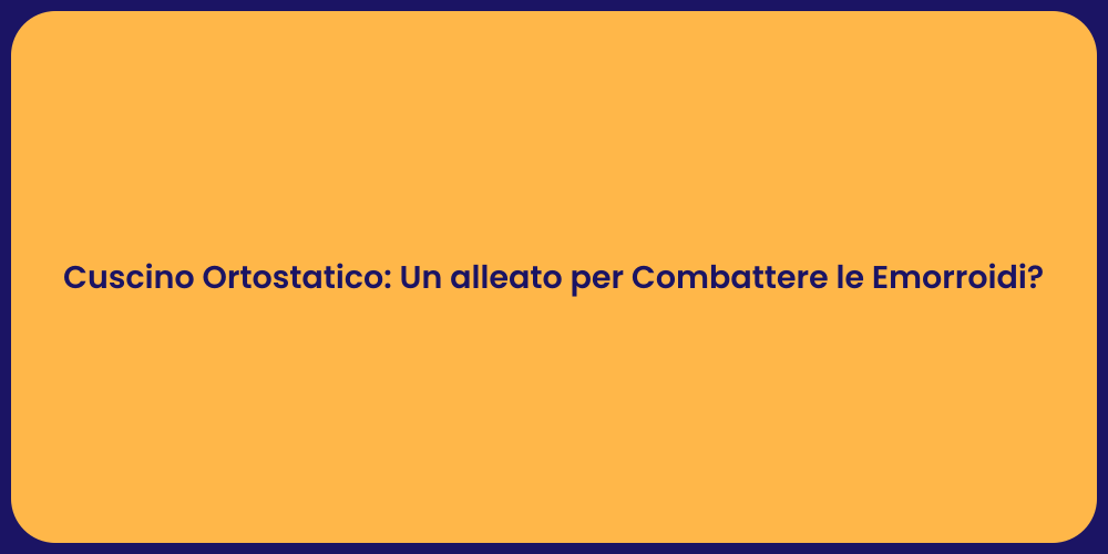 Cuscino Ortostatico: Un alleato per Combattere le Emorroidi?