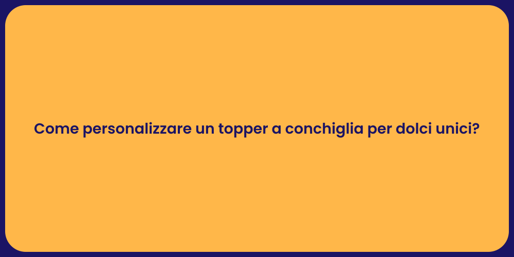 Come personalizzare un topper a conchiglia per dolci unici?