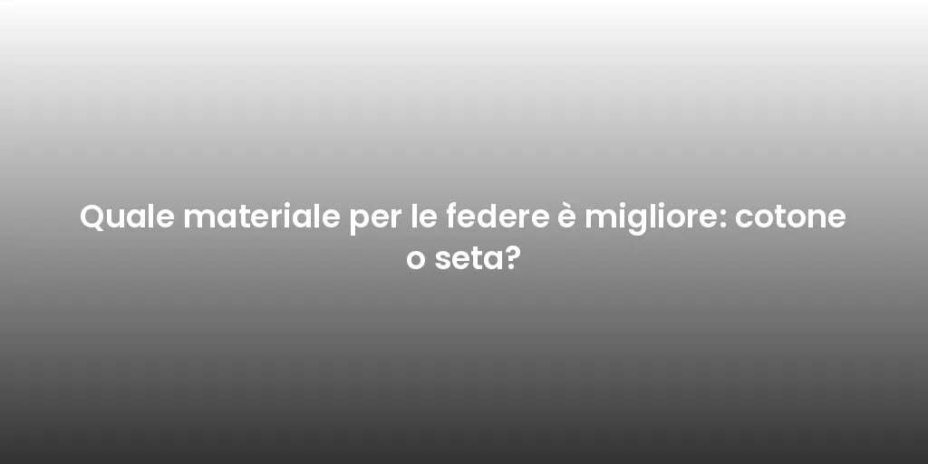 Quale materiale per le federe è migliore: cotone o seta?