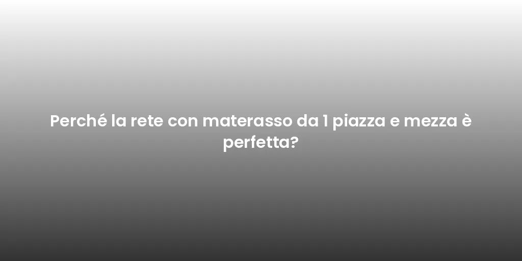 Perché la rete con materasso da 1 piazza e mezza è perfetta?