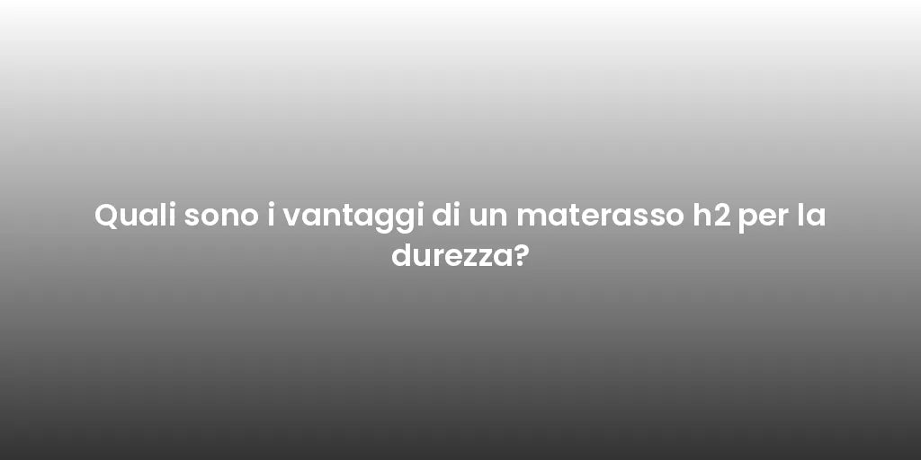 Quali sono i vantaggi di un materasso h2 per la durezza?