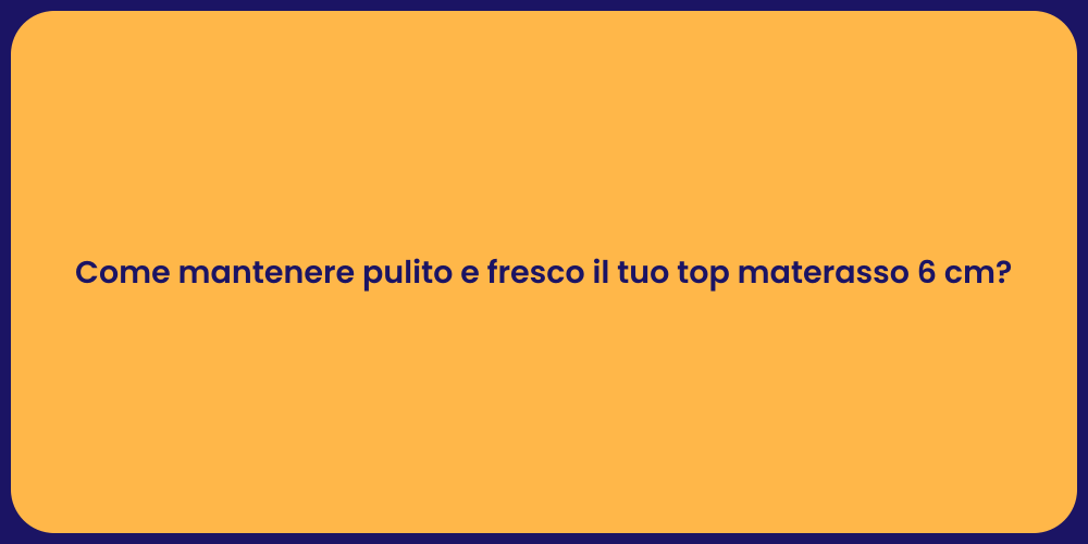Come mantenere pulito e fresco il tuo top materasso 6 cm?