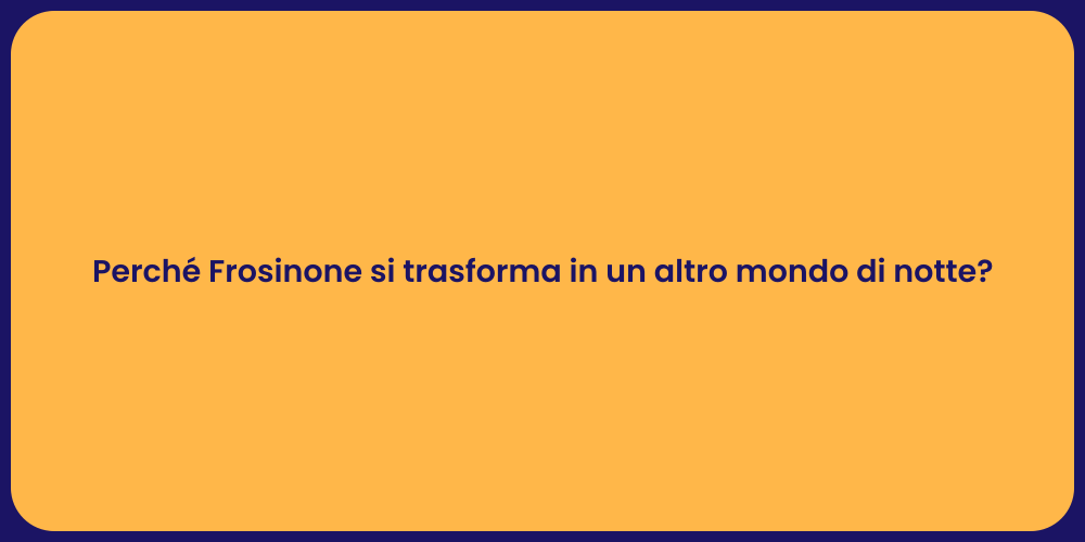 Perché Frosinone si trasforma in un altro mondo di notte?