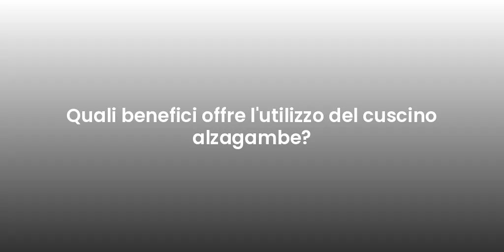 Quali benefici offre l'utilizzo del cuscino alzagambe?