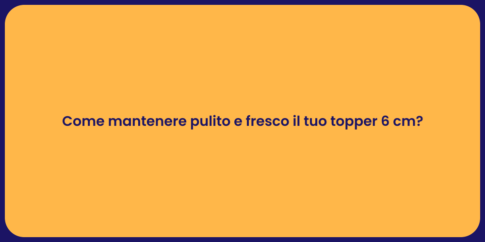 Come mantenere pulito e fresco il tuo topper 6 cm?