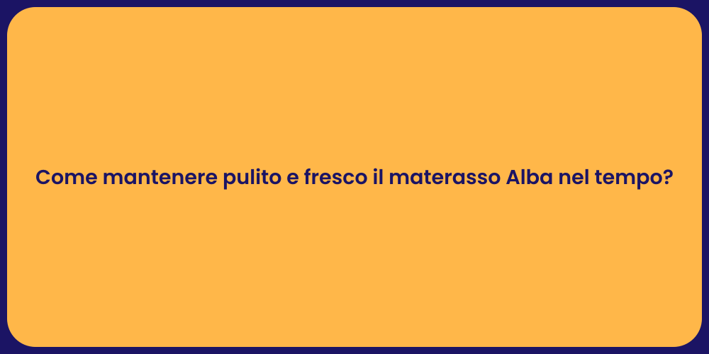 Come mantenere pulito e fresco il materasso Alba nel tempo?