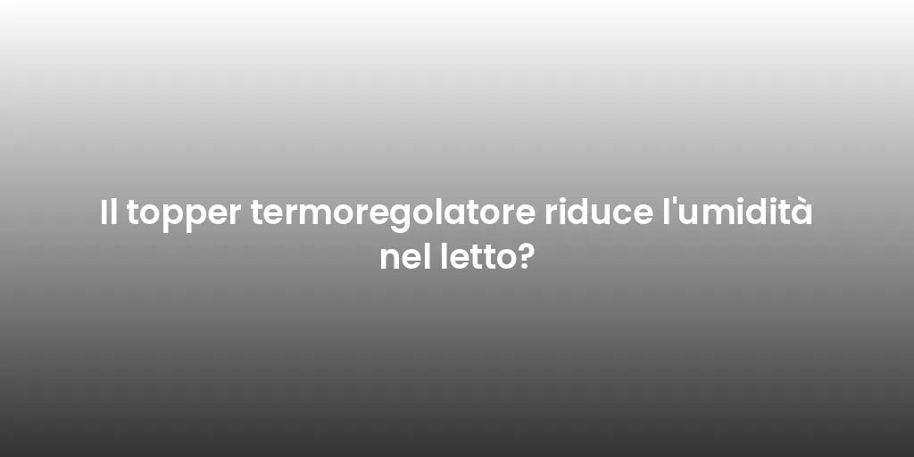 Il topper termoregolatore riduce l'umidità nel letto?