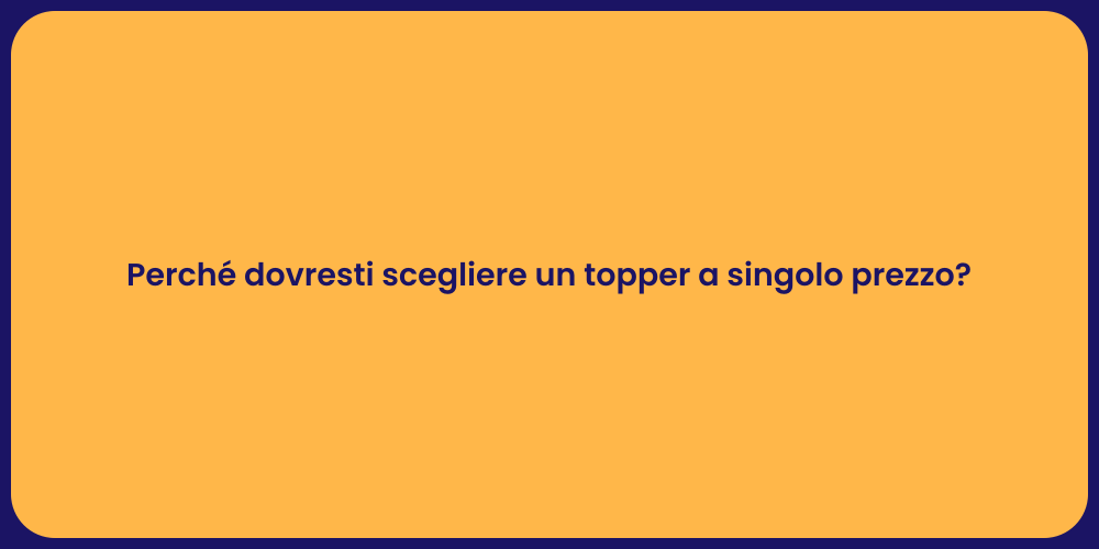 Perché dovresti scegliere un topper a singolo prezzo?
