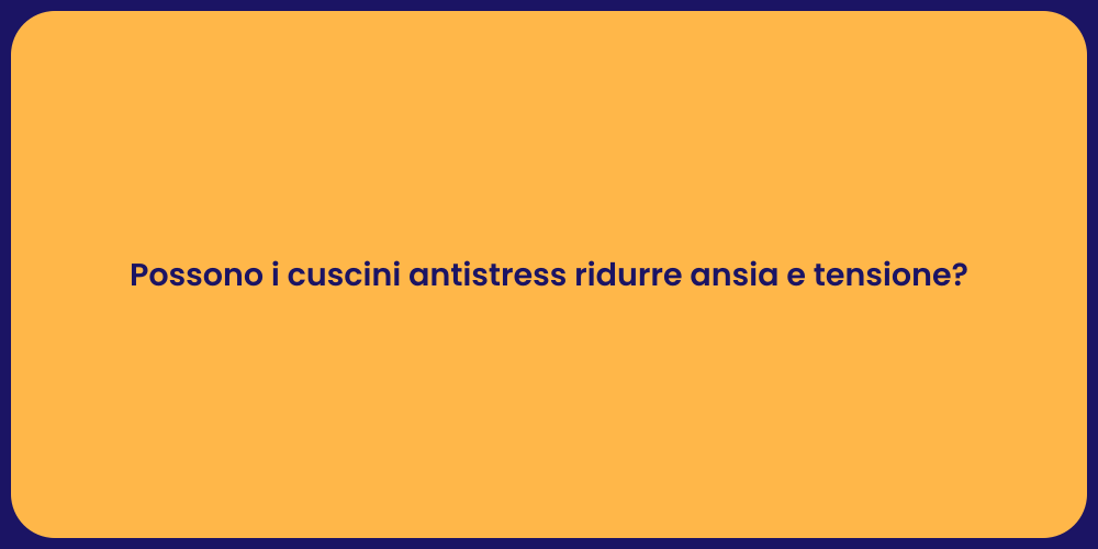 Possono i cuscini antistress ridurre ansia e tensione?