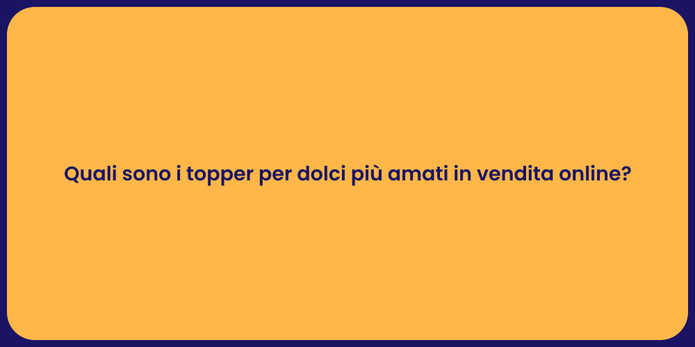 Quali sono i topper per dolci più amati in vendita online?