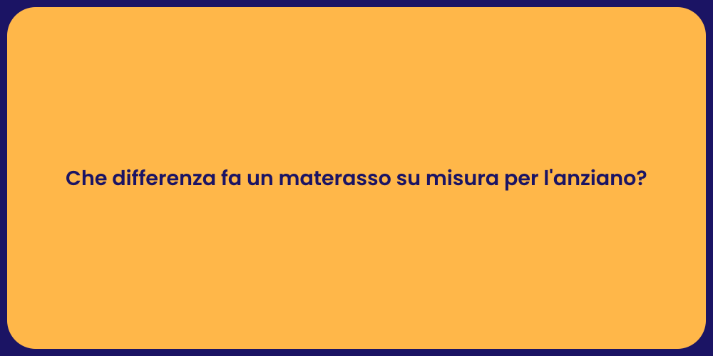 Che differenza fa un materasso su misura per l'anziano?