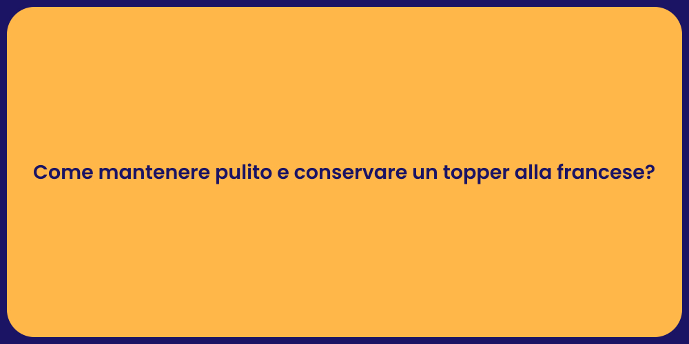 Come mantenere pulito e conservare un topper alla francese?