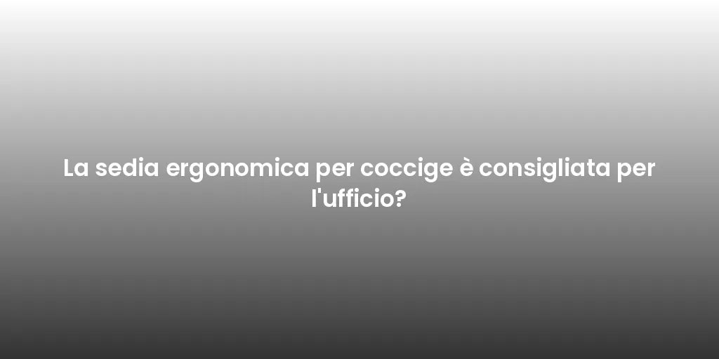 La sedia ergonomica per coccige è consigliata per l'ufficio?